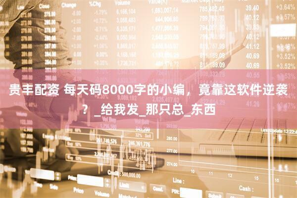 贵丰配资 每天码8000字的小编，竟靠这软件逆袭？_给我发_那只总_东西