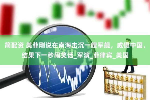 简配资 美菲刚说在南海击沉一艘军舰，威慑中国，结果下一秒闹笑话_军演_菲律宾_美国