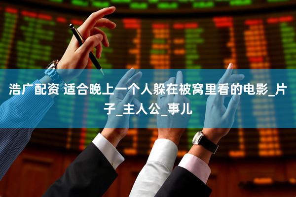 浩广配资 适合晚上一个人躲在被窝里看的电影_片子_主人公_事儿