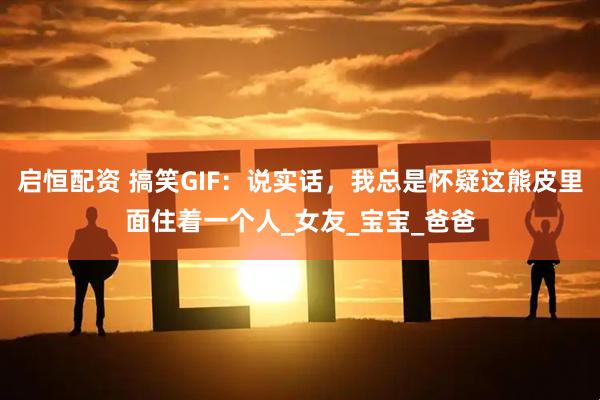 启恒配资 搞笑GIF：说实话，我总是怀疑这熊皮里面住着一个人_女友_宝宝_爸爸