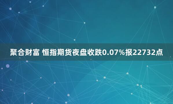 聚合财富 恒指期货夜盘收跌0.07%报22732点