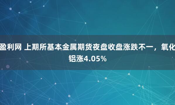 盈利网 上期所基本金属期货夜盘收盘涨跌不一，氧化铝涨4.05%
