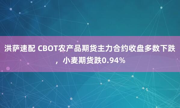 洪萨速配 CBOT农产品期货主力合约收盘多数下跌，小麦期货跌0.94%