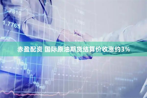 赤盈配资 国际原油期货结算价收涨约3%
