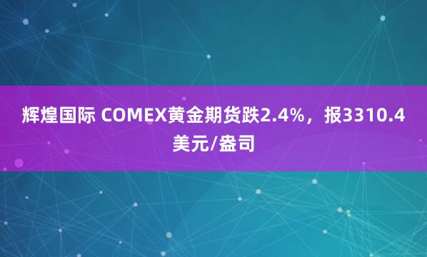 辉煌国际 COMEX黄金期货跌2.4%，报3310.4美元/盎司