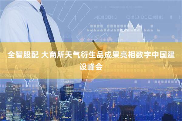 全智股配 大商所天气衍生品成果亮相数字中国建设峰会