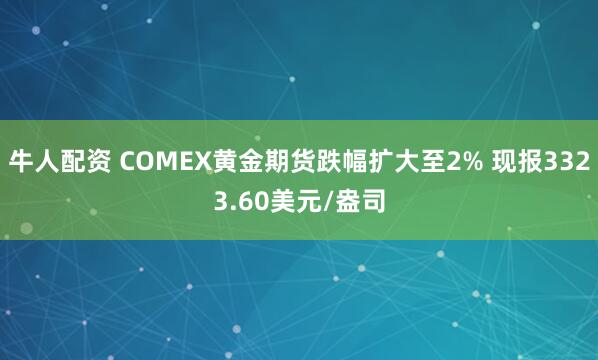 牛人配资 COMEX黄金期货跌幅扩大至2% 现报3323.60美元/盎司