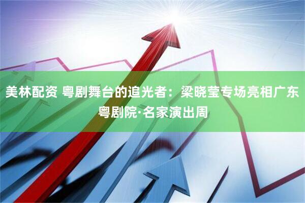 美林配资 粤剧舞台的追光者：梁晓莹专场亮相广东粤剧院·名家演出周