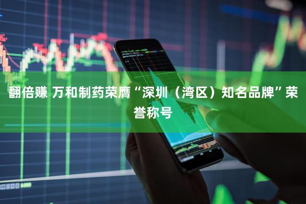 翻倍赚 万和制药荣膺“深圳（湾区）知名品牌”荣誉称号