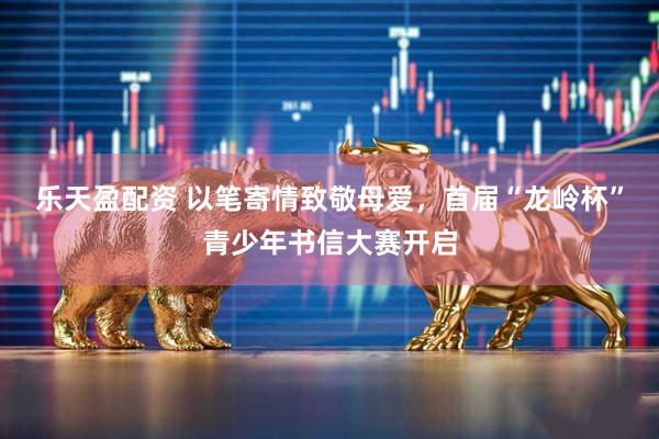 乐天盈配资 以笔寄情致敬母爱，首届“龙岭杯”青少年书信大赛开启