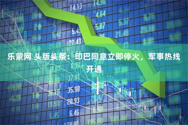 乐蒙网 头版头条：印巴同意立即停火，军事热线开通