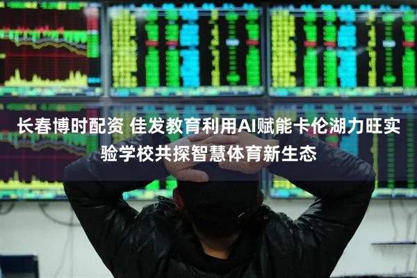 长春博时配资 佳发教育利用AI赋能卡伦湖力旺实验学校共探智慧体育新生态