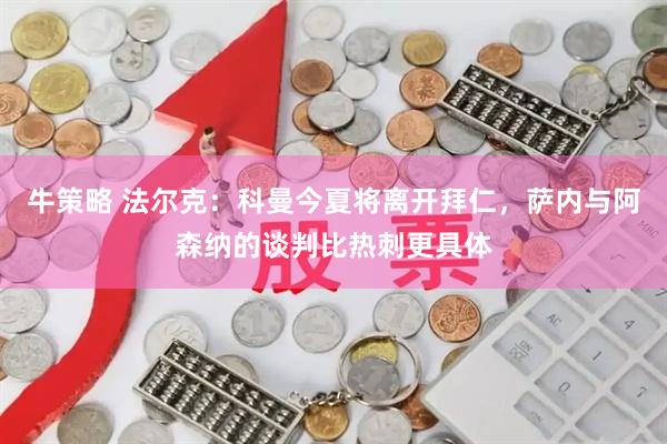 牛策略 法尔克：科曼今夏将离开拜仁，萨内与阿森纳的谈判比热刺更具体