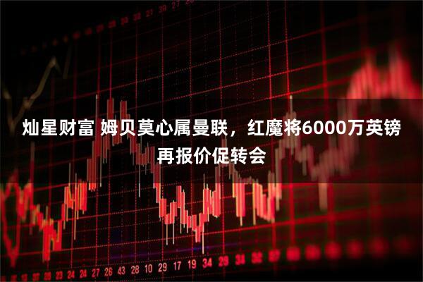 灿星财富 姆贝莫心属曼联，红魔将6000万英镑再报价促转会