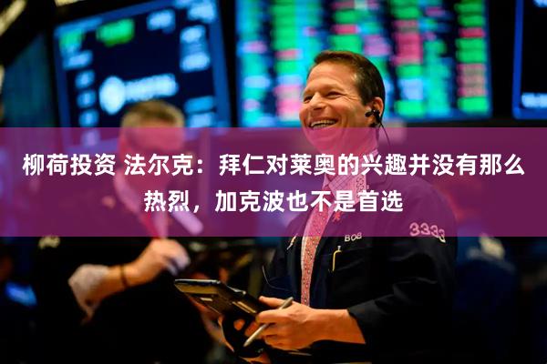 柳荷投资 法尔克：拜仁对莱奥的兴趣并没有那么热烈，加克波也不是首选