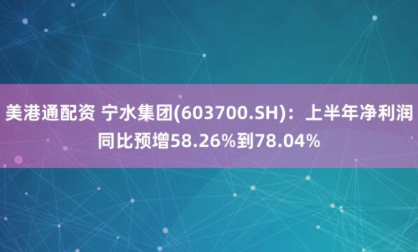 美港通配资 宁水集团(603700.SH)：上半年净利润同比预增58.26%到78.04%