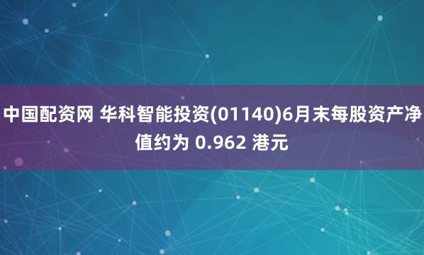 中国配资网 华科智能投资(01140)6月末每股资产净值约为 0.962 港元