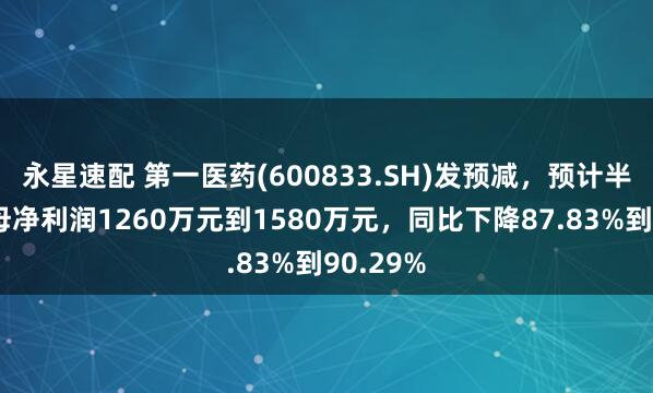 永星速配 第一医药(600833.SH)发预减，预计半年度归母净利润1260万元到1580万元，同比下降87.83%到90.29%