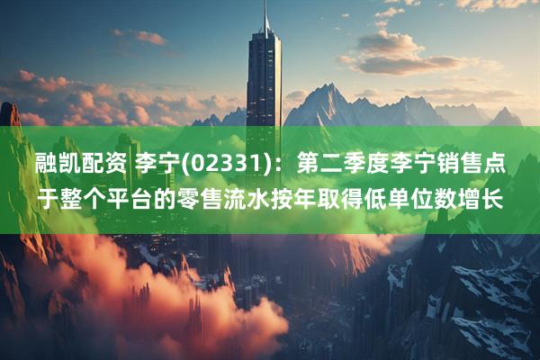 融凯配资 李宁(02331)：第二季度李宁销售点于整个平台的零售流水按年取得低单位数增长