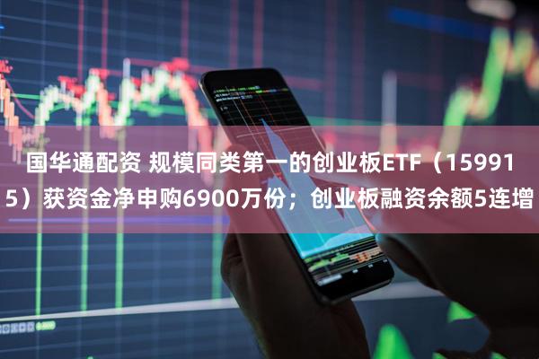 国华通配资 规模同类第一的创业板ETF（159915）获资金净申购6900万份；创业板融资余额5连增