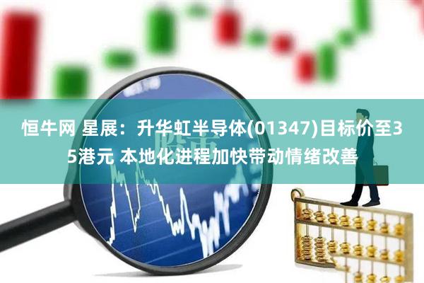 恒牛网 星展：升华虹半导体(01347)目标价至35港元 本地化进程加快带动情绪改善