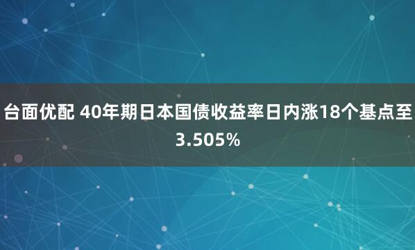 台面优配 40年期日本国债收益率日内涨18个基点至3.505%
