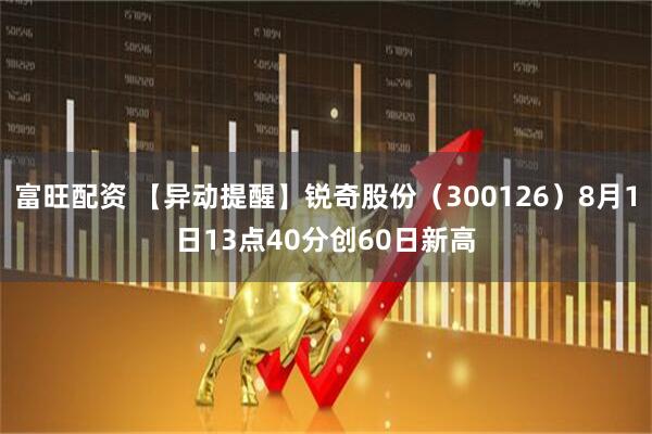 富旺配资 【异动提醒】锐奇股份（300126）8月1日13点40分创60日新高