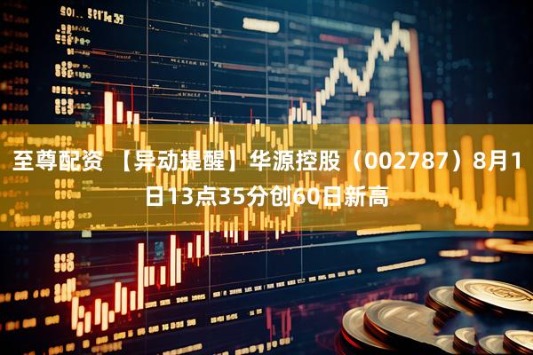 至尊配资 【异动提醒】华源控股（002787）8月1日13点35分创60日新高