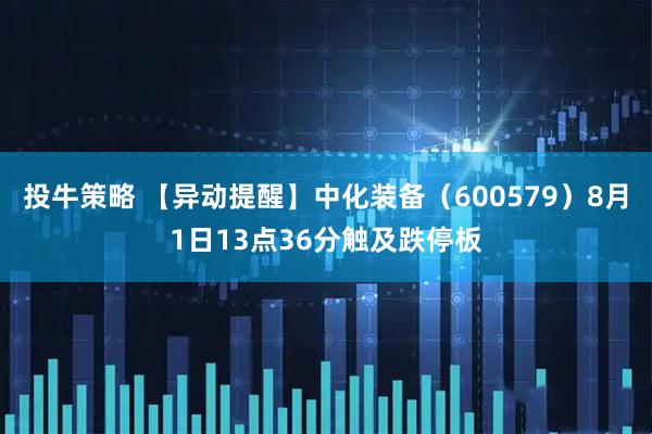 投牛策略 【异动提醒】中化装备（600579）8月1日13点36分触及跌停板
