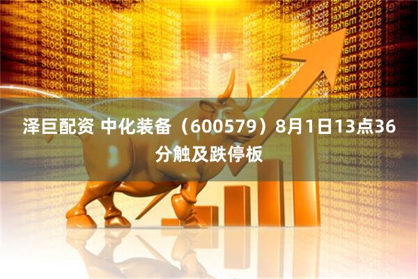 泽巨配资 中化装备（600579）8月1日13点36分触及跌停板