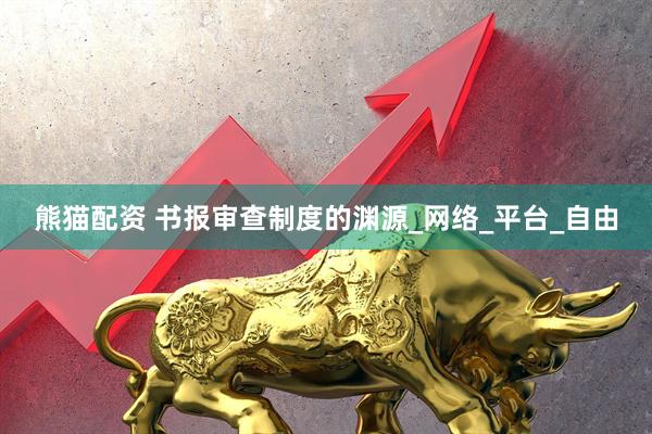 熊猫配资 书报审查制度的渊源_网络_平台_自由