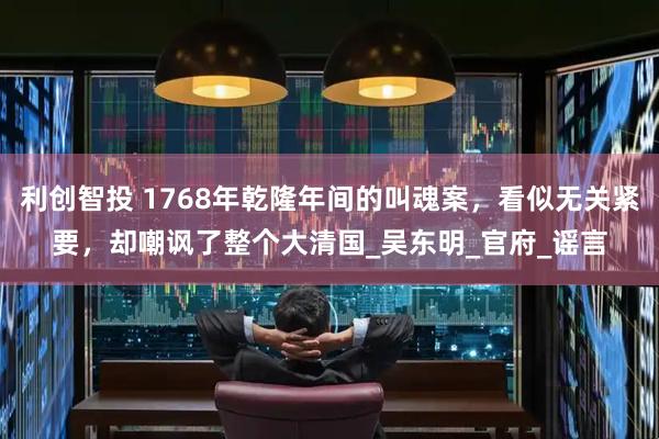 利创智投 1768年乾隆年间的叫魂案，看似无关紧要，却嘲讽了整个大清国_吴东明_官府_谣言