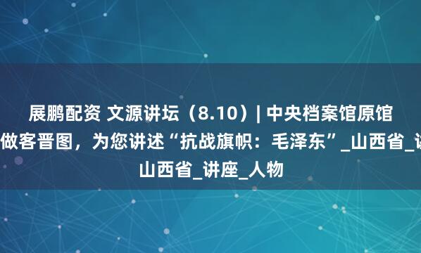 展鹏配资 文源讲坛（8.10）| 中央档案馆原馆长杨冬权做客晋图，为您讲述“抗战旗帜：毛泽东”_山西省_讲座_人物
