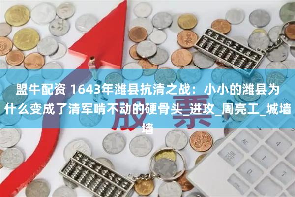 盟牛配资 1643年潍县抗清之战：小小的潍县为什么变成了清军啃不动的硬骨头_进攻_周亮工_城墙