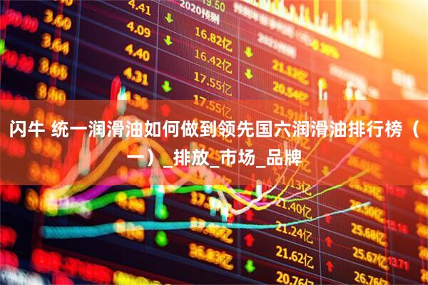 闪牛 统一润滑油如何做到领先国六润滑油排行榜（一）_排放_市场_品牌