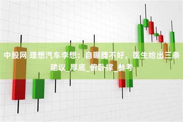 中股网 理想汽车李想：自曝腰不好，医生给出三条建议_厚底_俯卧撑_参考
