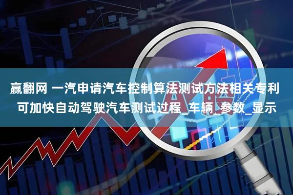 赢翻网 一汽申请汽车控制算法测试方法相关专利 可加快自动驾驶汽车测试过程_车辆_参数_显示