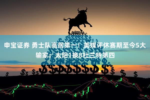 申宝证券 勇士队高居第一！美媒评休赛期至今5大输家：太阳1换8杜兰特第四