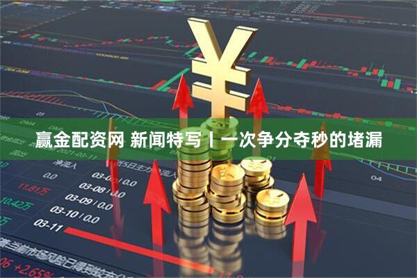 赢金配资网 新闻特写丨一次争分夺秒的堵漏