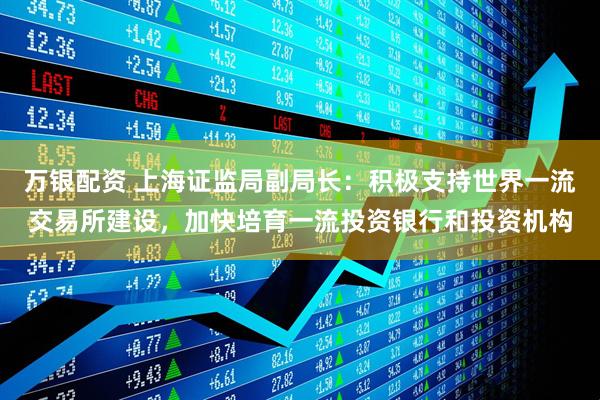 万银配资 上海证监局副局长：积极支持世界一流交易所建设，加快培育一流投资银行和投资机构