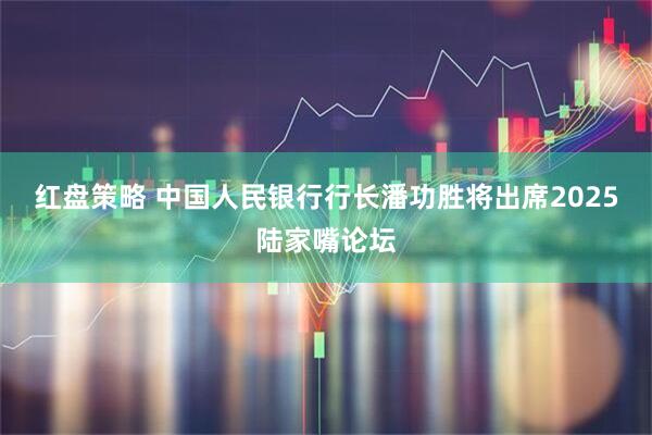 红盘策略 中国人民银行行长潘功胜将出席2025陆家嘴论坛