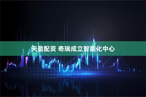 天盈配资 奇瑞成立智能化中心