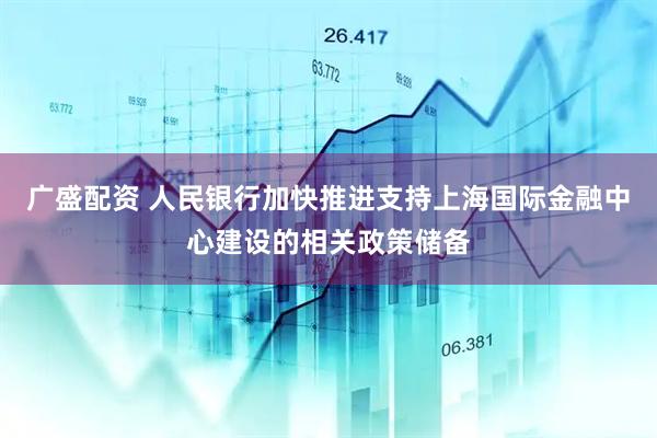 广盛配资 人民银行加快推进支持上海国际金融中心建设的相关政策储备