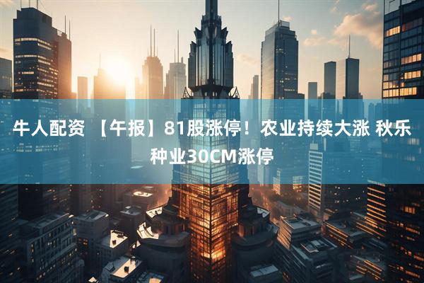 牛人配资 【午报】81股涨停！农业持续大涨 秋乐种业30CM涨停