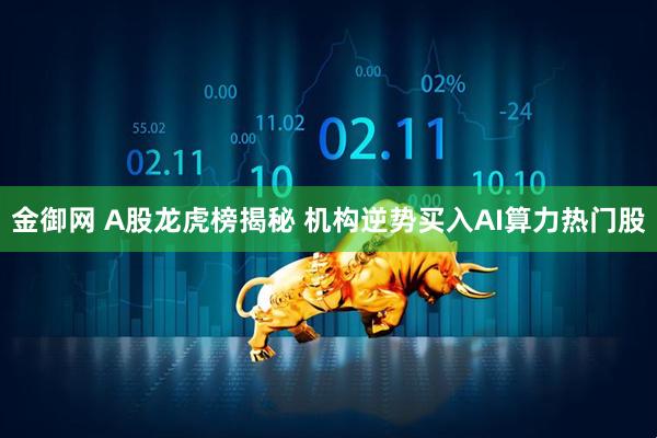 金御网 A股龙虎榜揭秘 机构逆势买入AI算力热门股