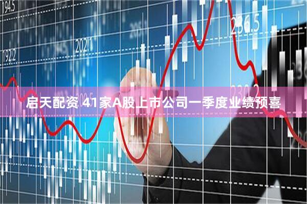 启天配资 41家A股上市公司一季度业绩预喜