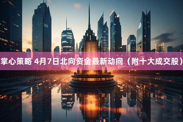 掌心策略 4月7日北向资金最新动向（附十大成交股）