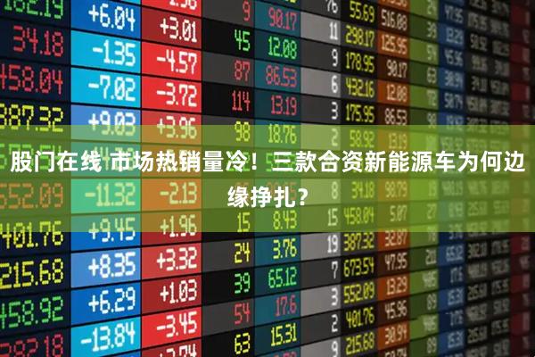 股门在线 市场热销量冷!三款合资新能源车为何边缘挣扎?