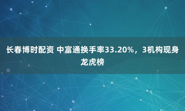 长春博时配资 中富通换手率33.20%，3机构现身龙虎榜