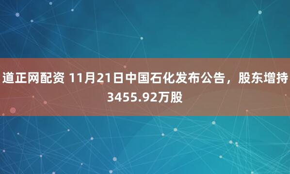 道正网配资 11月21日中国石化发布公告，股东增持3455.92万股